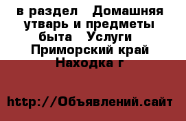  в раздел : Домашняя утварь и предметы быта » Услуги . Приморский край,Находка г.